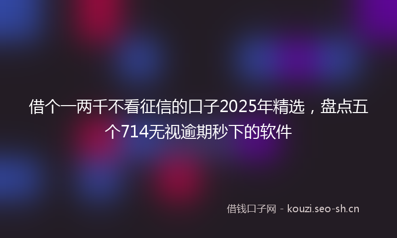 借个一两千不看征信的口子2025年精选，盘点五个714无视逾期秒下的软件