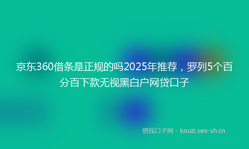 京东360借条是正规的吗2025年推荐，罗列5个百分百下款无视黑白户网贷口子