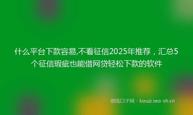 什么平台下款容易,不看征信2025年推荐，汇总5个征信瑕疵也能借网贷轻松下款的软件