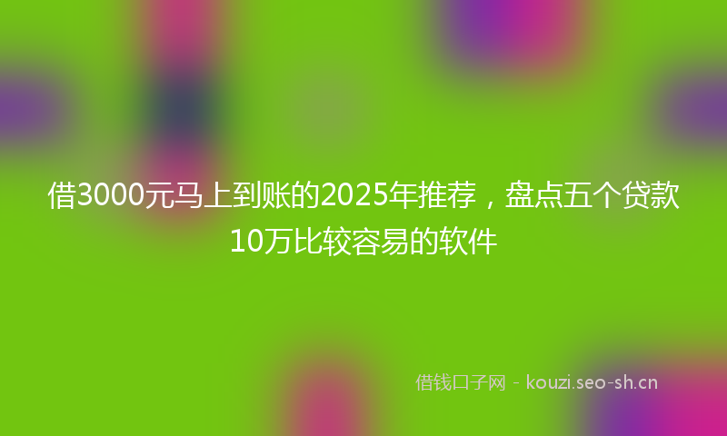 借3000元马上到账的2025年推荐，盘点五个贷款10万比较容易的软件