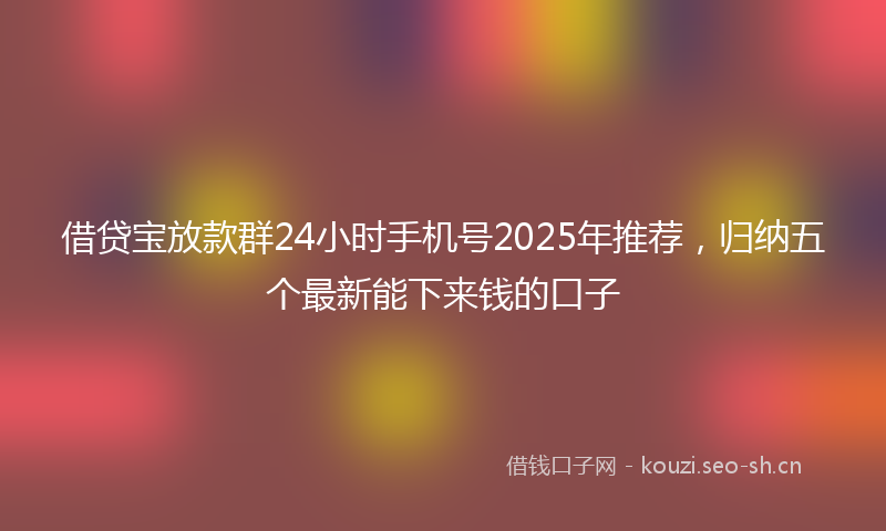 借贷宝放款群24小时手机号2025年推荐，归纳五个最新能下来钱的口子