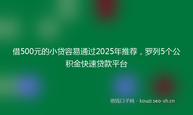 借500元的小贷容易通过2025年推荐，罗列5个公积金快速贷款平台