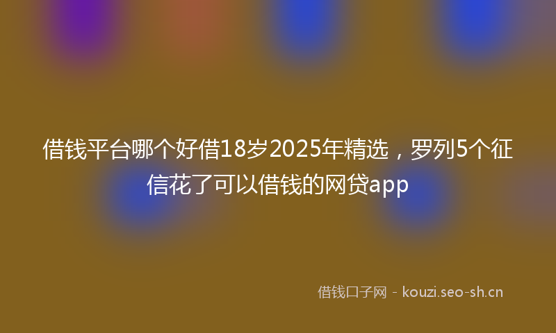 借钱平台哪个好借18岁2025年精选，罗列5个征信花了可以借钱的网贷app