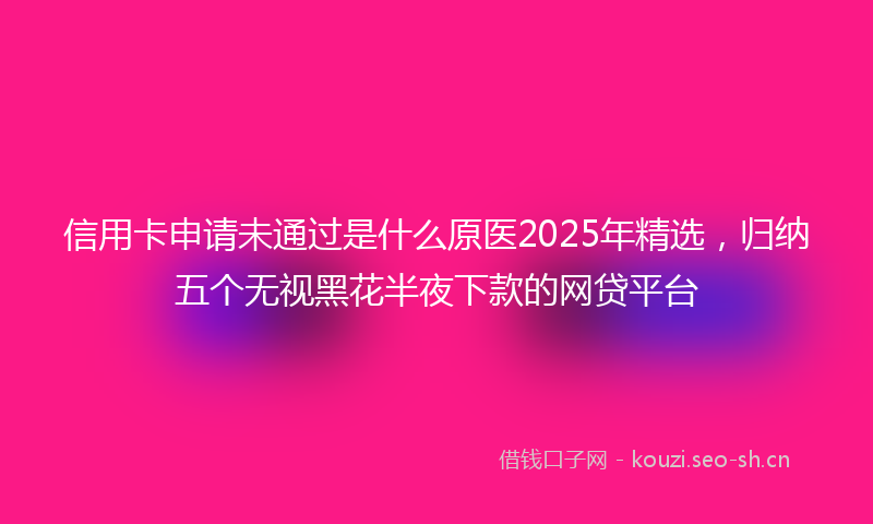 信用卡申请未通过是什么原医2025年精选，归纳五个无视黑花半夜下款的网贷平台
