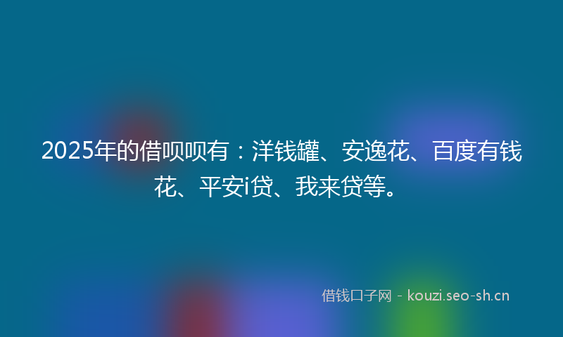 2025年的借呗呗有：洋钱罐、安逸花、百度有钱花、平安i贷、我来贷等。