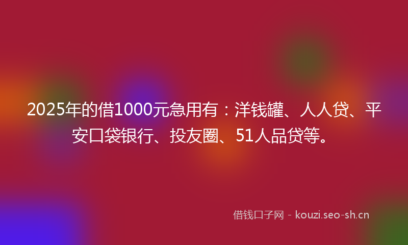 2025年的借1000元急用有:洋钱罐、人人贷、平安口袋银行、投友圈、51人品贷等。