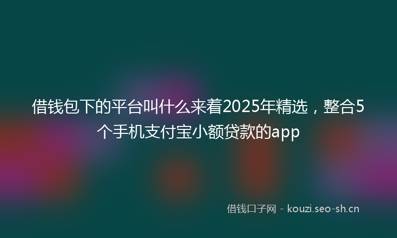 借钱包下的平台叫什么来着2025年精选，整合5个手机支付宝小额贷款的app