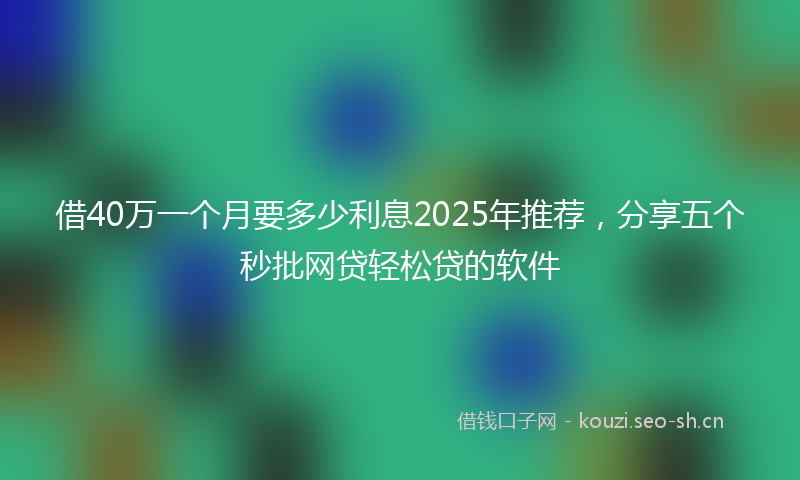 借40万一个月要多少利息2025年推荐，分享五个秒批网贷轻松贷的软件