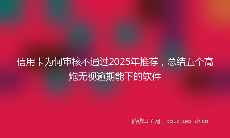 信用卡为何审核不通过2025年推荐，总结五个高炮无视逾期能下的软件