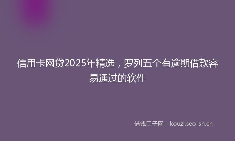 信用卡网贷2025年精选,罗列五个有逾期借款容易通过的软件
