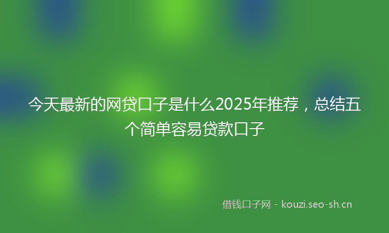 今天最新的网贷口子是什么2025年推荐，总结五个简单容易贷款口子