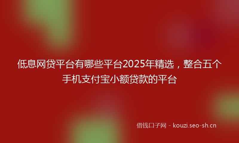 低息网贷平台有哪些平台2025年精选，整合五个手机支付宝小额贷款的平台