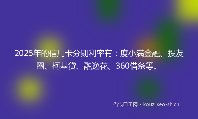 2025年的信用卡分期利率有:度小满金融、投友圈、柯基贷、融逸花、360借条等。