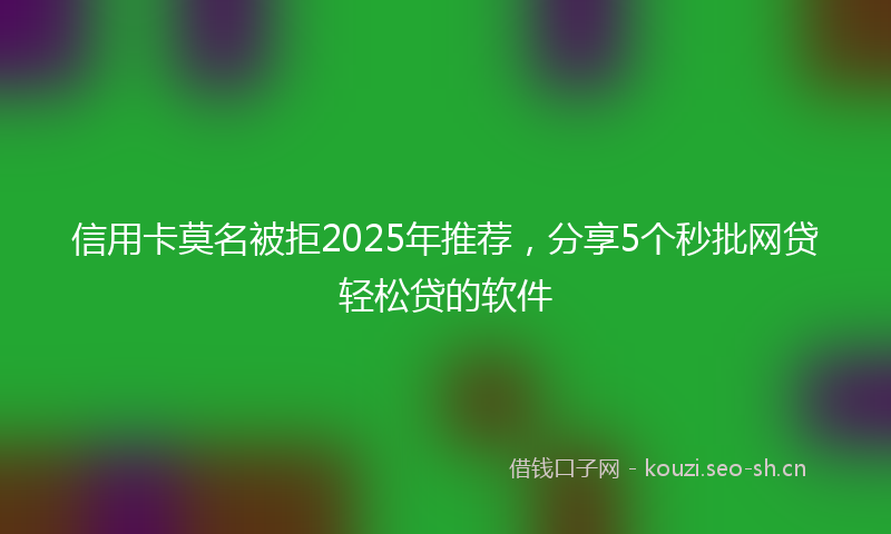 信用卡莫名被拒2025年推荐，分享5个秒批网贷轻松贷的软件