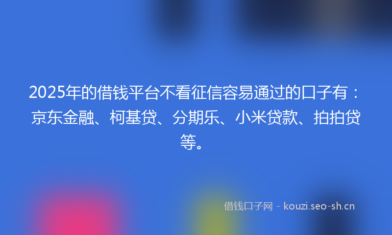 2025年的借钱平台不看征信容易通过的口子有：京东金融、柯基贷、分期乐、小米贷款、拍拍贷等。