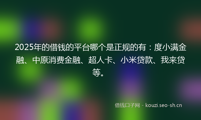 2025年的借钱的平台哪个是正规的有：度小满金融、中原消费金融、超人卡、小米贷款、我来贷等。
