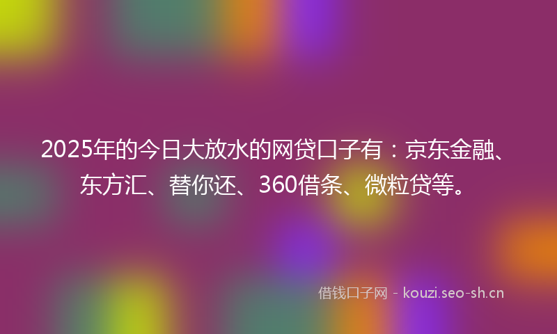 2025年的今日大放水的网贷口子有：京东金融、东方汇、替你还、360借条、微粒贷等。