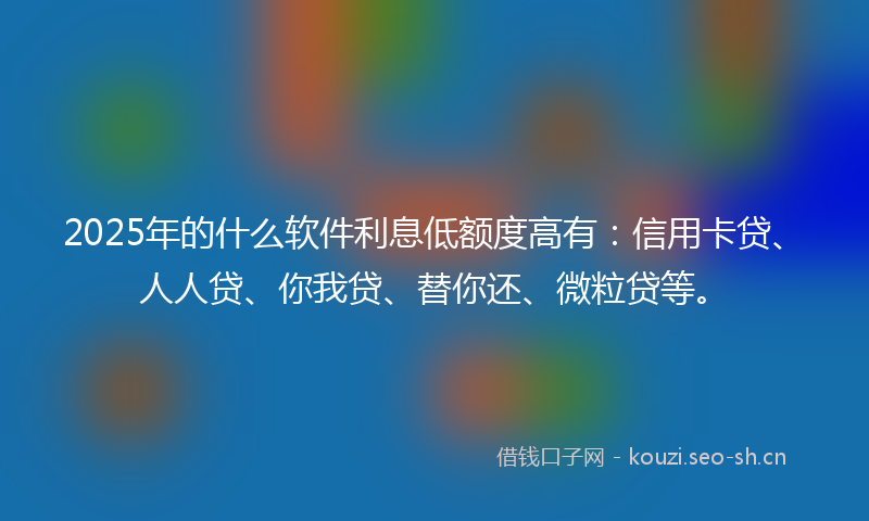 2025年的什么软件利息低额度高有：信用卡贷、人人贷、你我贷、替你还、微粒贷等。