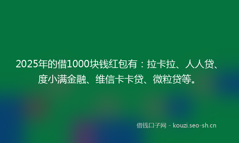 2025年的借1000块钱红包有:拉卡拉、人人贷、度小满金融、维信卡卡贷、微粒贷等。