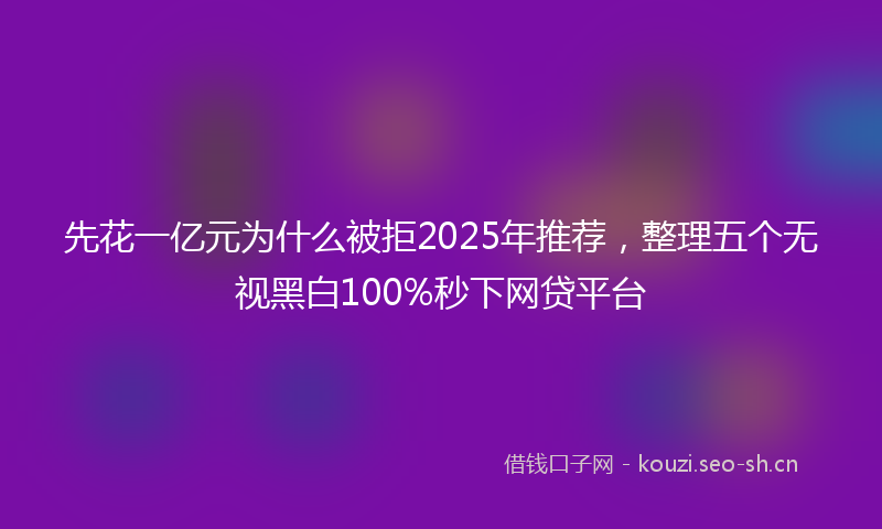 先花一亿元为什么被拒2025年推荐,整理五个无视黑白100%秒下网贷平台