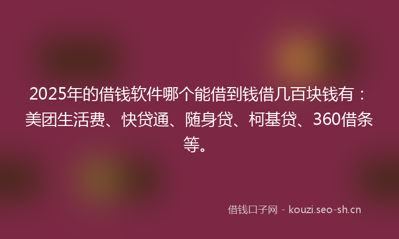 2025年的借钱软件哪个能借到钱借几百块钱有：美团生活费、快贷通、随身贷、柯基贷、360借条等。
