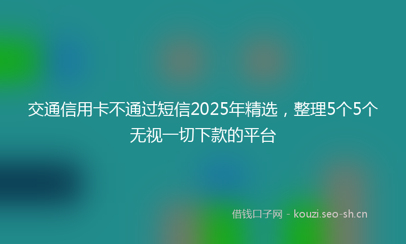 交通信用卡不通过短信2025年精选，整理5个5个无视一切下款的平台