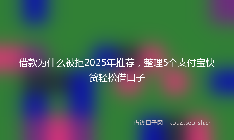借款为什么被拒2025年推荐，整理5个支付宝快贷轻松借口子