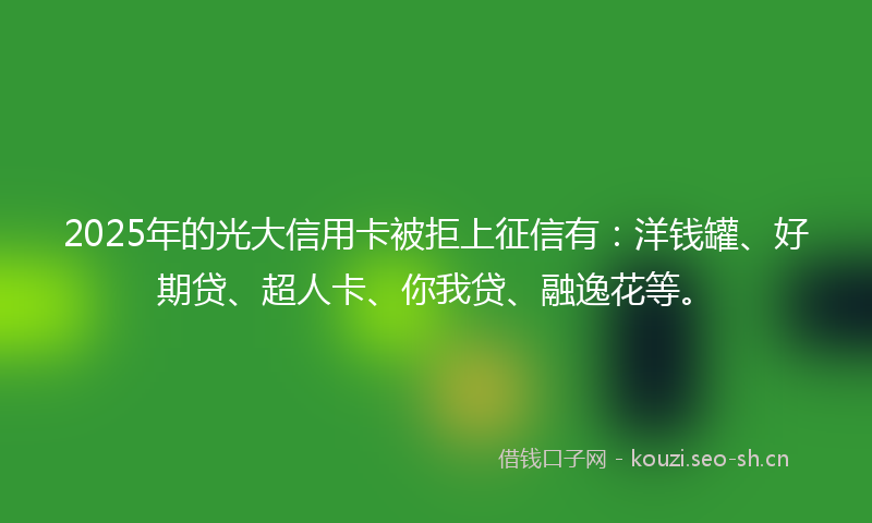 2025年的光大信用卡被拒上征信有：洋钱罐、好期贷、超人卡、你我贷、融逸花等。