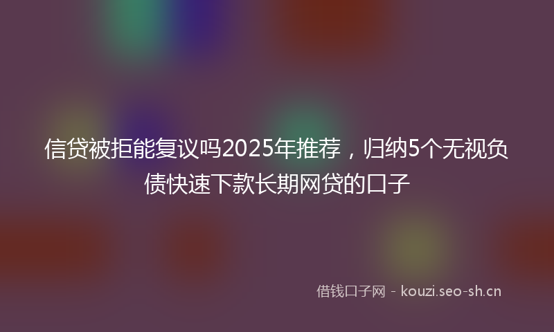 信贷被拒能复议吗2025年推荐，归纳5个无视负债快速下款长期网贷的口子