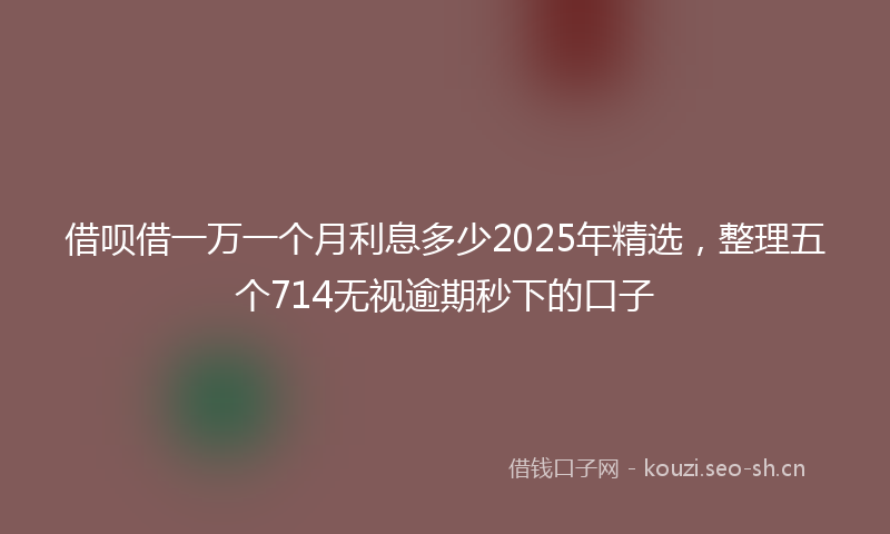 借呗借一万一个月利息多少2025年精选，整理五个714无视逾期秒下的口子