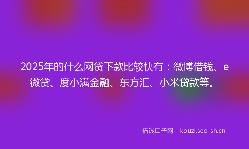 2025年的什么网贷下款比较快有:微博借钱、e微贷、度小满金融、东方汇、小米贷款等。