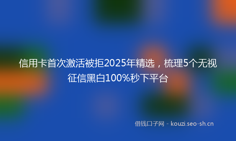 信用卡首次激活被拒2025年精选,梳理5个无视征信黑白100%秒下平台
