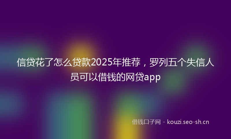 信贷花了怎么贷款2025年推荐，罗列五个失信人员可以借钱的网贷app