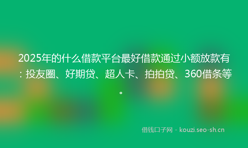2025年的什么借款平台最好借款通过小额放款有：投友圈、好期贷、超人卡、拍拍贷、360借条等。