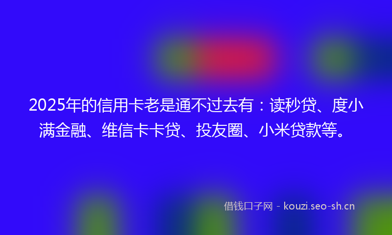 2025年的信用卡老是通不过去有：读秒贷、度小满金融、维信卡卡贷、投友圈、小米贷款等。
