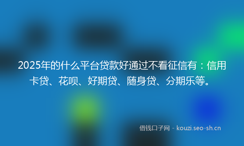 2025年的什么平台贷款好通过不看征信有：信用卡贷、花呗、好期贷、随身贷、分期乐等。