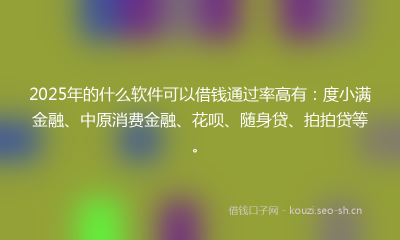 2025年的什么软件可以借钱通过率高有：度小满金融、中原消费金融、花呗、随身贷、拍拍贷等。