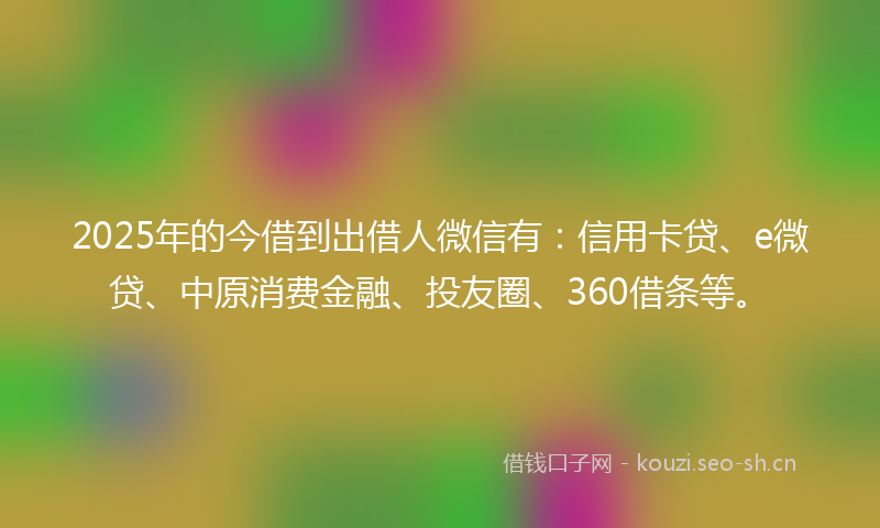 2025年的今借到出借人微信有：信用卡贷、e微贷、中原消费金融、投友圈、360借条等。