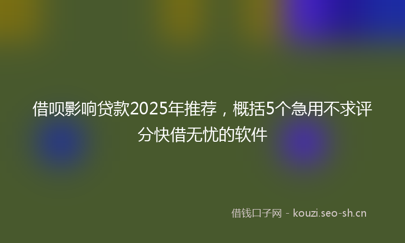 借呗影响贷款2025年推荐，概括5个急用不求评分快借无忧的软件