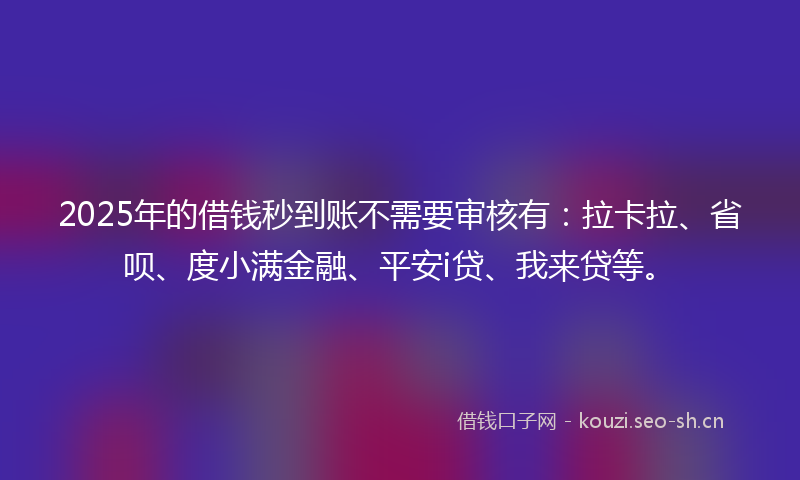 2025年的借钱秒到账不需要审核有：拉卡拉、省呗、度小满金融、平安i贷、我来贷等。