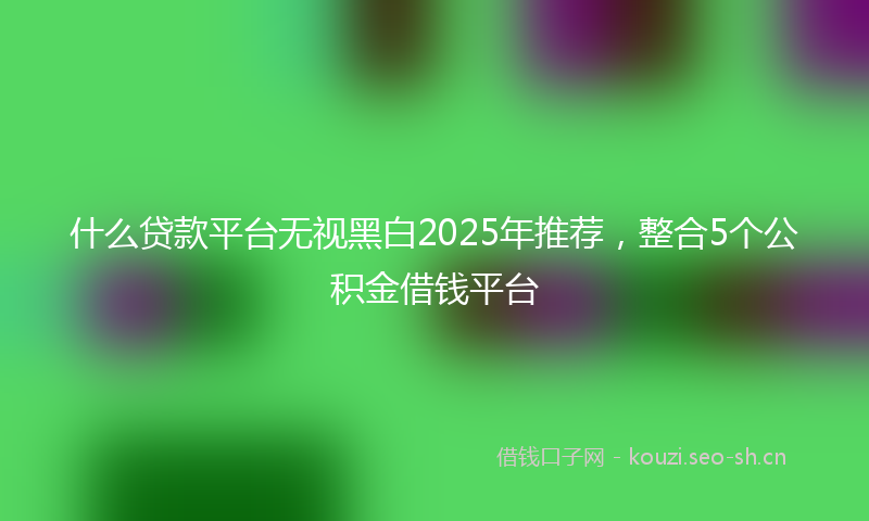 什么贷款平台无视黑白2025年推荐，整合5个公积金借钱平台