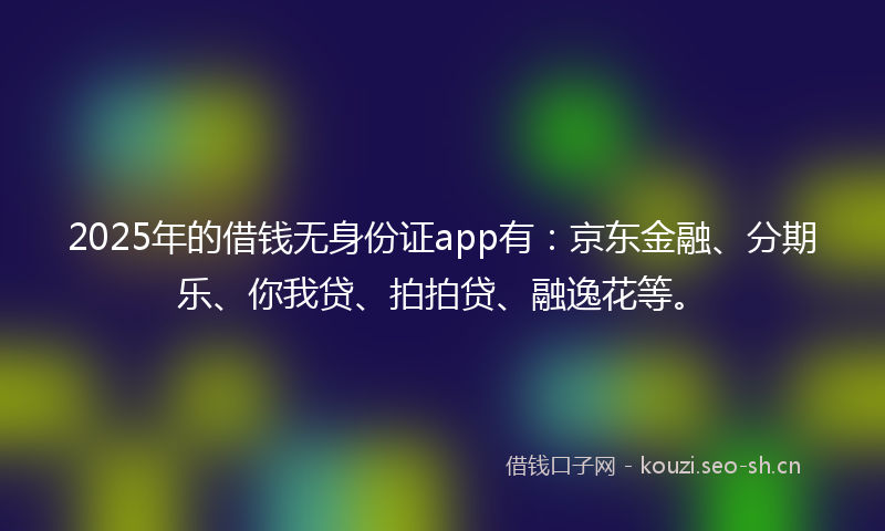 2025年的借钱无身份证app有：京东金融、分期乐、你我贷、拍拍贷、融逸花等。