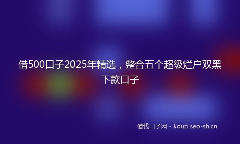 借500口子2025年精选，整合五个超级烂户双黑下款口子