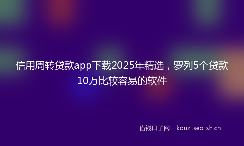 信用周转贷款app下载2025年精选,罗列5个贷款10万比较容易的软件