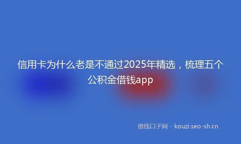 信用卡为什么老是不通过2025年精选，梳理五个公积金借钱app