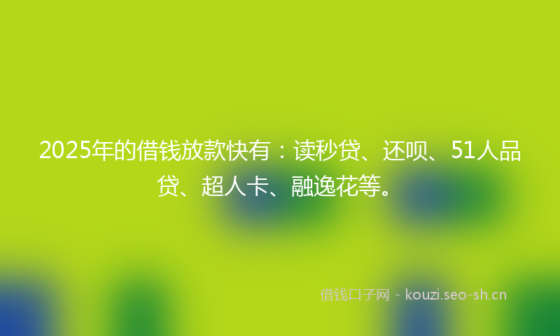 2025年的借钱放款快有:读秒贷、还呗、51人品贷、超人卡、融逸花等。