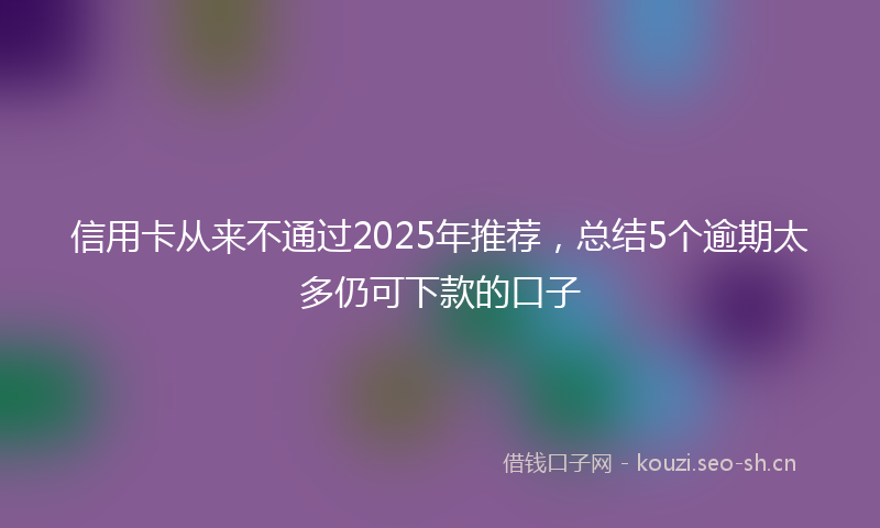信用卡从来不通过2025年推荐，总结5个逾期太多仍可下款的口子