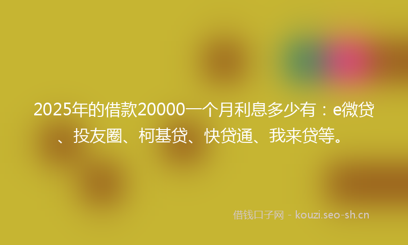 2025年的借款20000一个月利息多少有：e微贷、投友圈、柯基贷、快贷通、我来贷等。