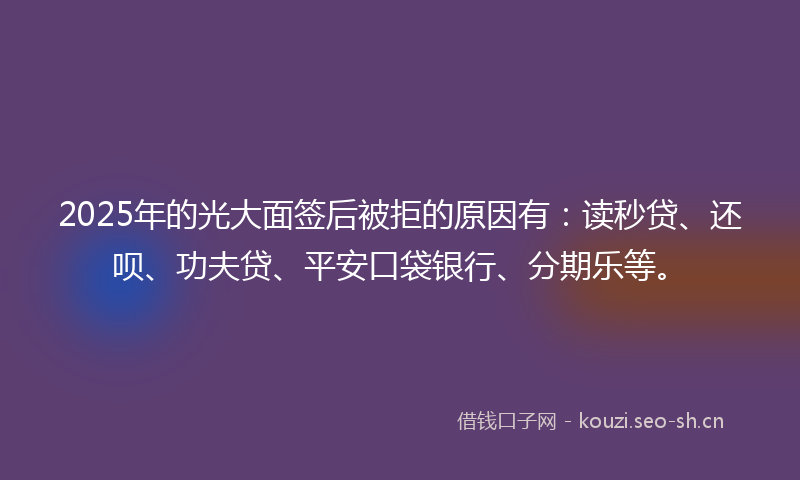 2025年的光大面签后被拒的原因有：读秒贷、还呗、功夫贷、平安口袋银行、分期乐等。