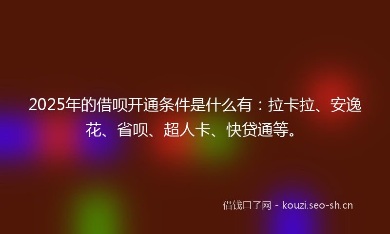 2025年的借呗开通条件是什么有:拉卡拉、安逸花、省呗、超人卡、快贷通等。